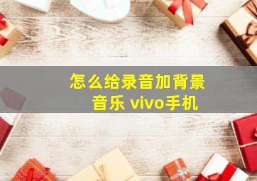 怎么给录音加背景音乐 vivo手机